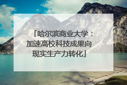 哈尔滨商业大学：加速高校科技成果向现实生产力转化