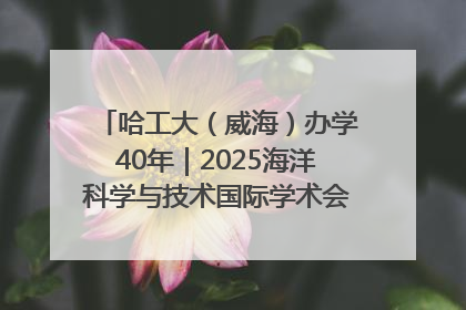 哈工大（威海）办学40年｜2025海洋科学与技术国际学术会议在威海召开