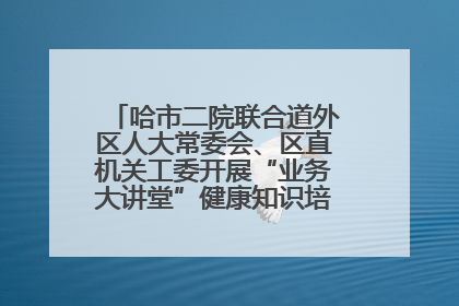 哈市二院联合道外区人大常委会、区直机关工委开展“业务大讲堂”健康知识培训暨大型义诊活动