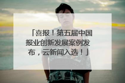 喜报！第五届中国报业创新发展案例发布，云新闻入选！