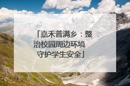 嘉禾普满乡：整治校园周边环境 守护学生安全