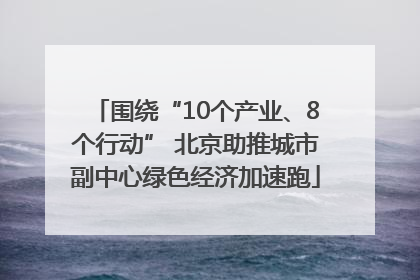 围绕“10个产业、8个行动” 北京助推城市副中心绿色经济加速跑