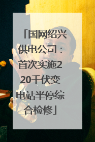 国网绍兴供电公司：首次实施220千伏变电站半停综合检修