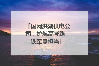 国网洪湖供电公司：护航高考路 铁军显担当