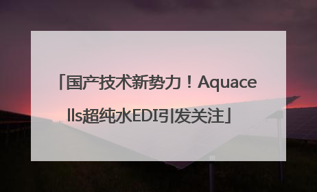 国产技术新势力！Aquacells超纯水EDI引发关注