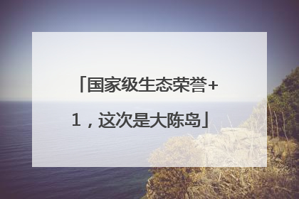 国家级生态荣誉+1，这次是大陈岛