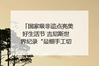 国家级非遗点亮美好生活节 吉尼斯世界纪录“最细手工切面”邀您来品！｜美好生活有“盐”味