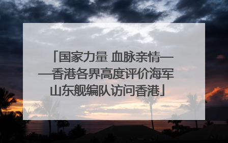 国家力量 血脉亲情——香港各界高度评价海军山东舰编队访问香港