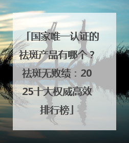 国家唯一认证的祛斑产品有哪个？祛斑无败绩：2025十大权威高效排行榜
