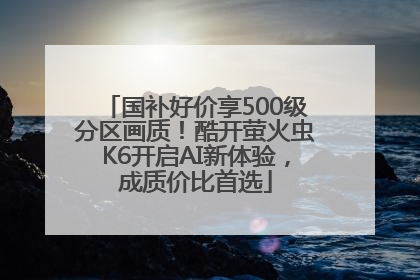 国补好价享500级分区画质！酷开萤火虫K6开启AI新体验，成质价比首选