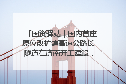 国资驿站｜国内首座原位改扩建高速公路长隧道在济南开工建设；国家能源集团一技术达国际领先水平