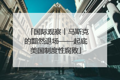 国际观察丨马斯克的黯然退场——起底美国制度性腐败