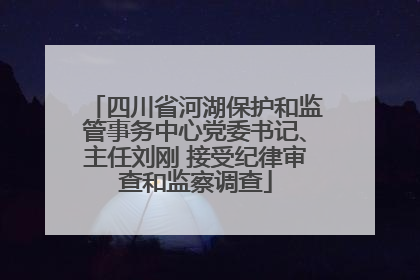 四川省河湖保护和监管事务中心党委书记、主任刘刚 接受纪律审查和监察调查