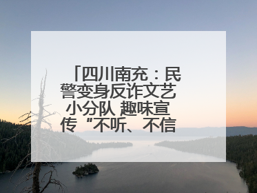 四川南充：民警变身反诈文艺小分队 趣味宣传“不听、不信、不转账！”