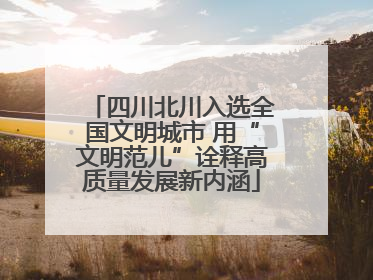 四川北川入选全国文明城市 用“文明范儿”诠释高质量发展新内涵