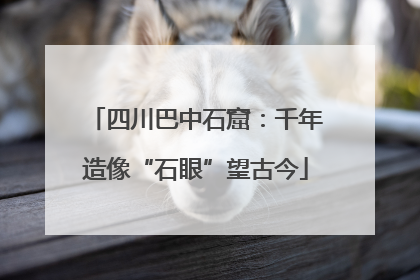 四川巴中石窟：千年造像“石眼”望古今