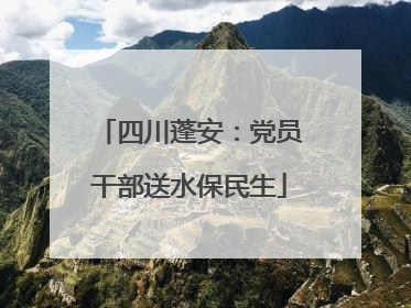 四川蓬安：党员干部送水保民生