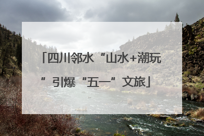 四川邻水“山水+潮玩”引爆“五一”文旅