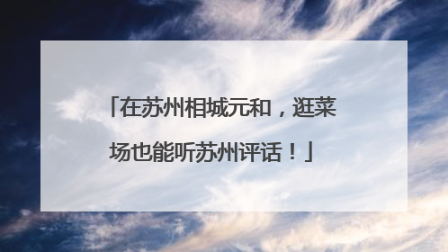 在苏州相城元和，逛菜场也能听苏州评话！