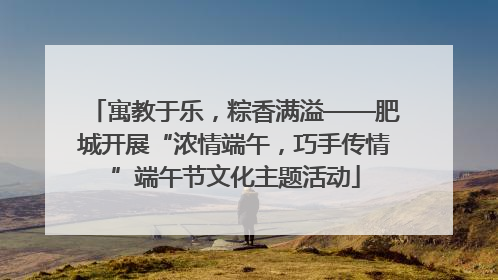 寓教于乐，粽香满溢——肥城开展“浓情端午，巧手传情”端午节文化主题活动