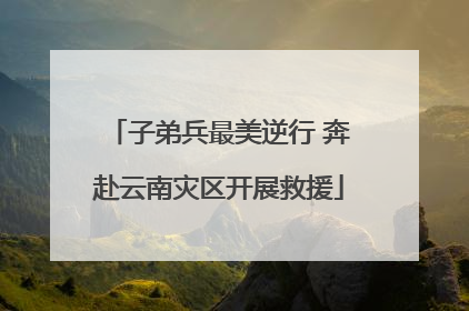 子弟兵最美逆行 奔赴云南灾区开展救援