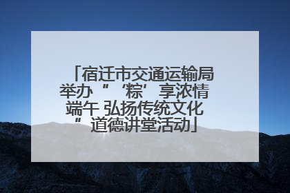 宿迁市交通运输局举办“‘粽’享浓情端午 弘扬传统文化”道德讲堂活动