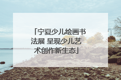 宁夏少儿绘画书法展 呈现少儿艺术创作新生态