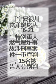 宁夏银川富洋烧烤店“6·21”特别重大燃气爆炸事故涉刑事案件一审宣判，15名被告人分别判刑六年至一年不等