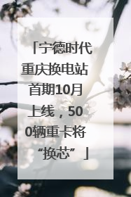 宁德时代重庆换电站首期10月上线，500辆重卡将“换芯”