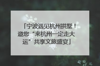 宁波遇见杭州拱墅！邀您“来杭州一定走大运”共享文旅盛宴