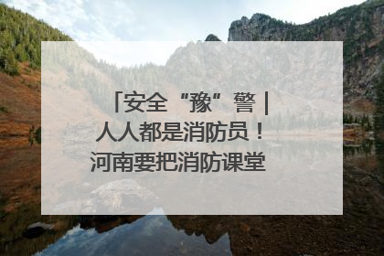 安全“豫”警｜人人都是消防员！河南要把消防课堂搬进社区第一线