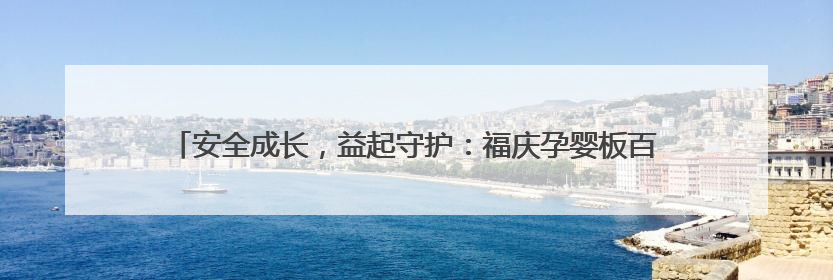 安全成长，益起守护：福庆孕婴板百万公益守护计划（蚌埠站）圆满成功