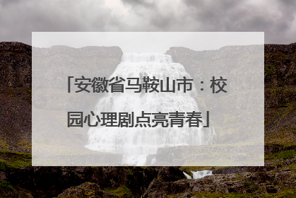 安徽省马鞍山市：校园心理剧点亮青春