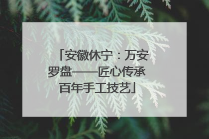 安徽休宁：万安罗盘——匠心传承百年手工技艺