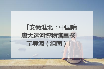 安徽淮北：中国隋唐大运河博物馆里探宝寻源（组图）
