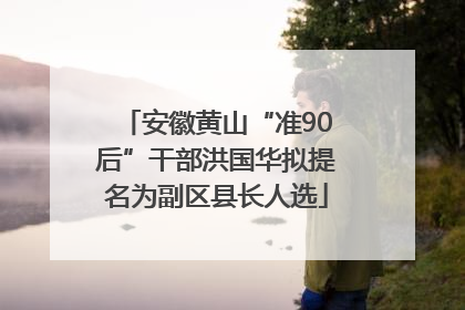 安徽黄山“准90后”干部洪国华拟提名为副区县长人选