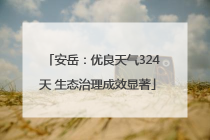 安岳：优良天气324天 生态治理成效显著