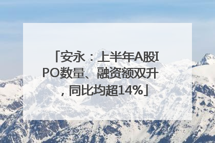 安永：上半年A股IPO数量、融资额双升，同比均超14%