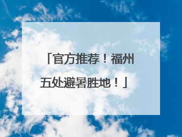 官方推荐！福州五处避暑胜地！