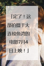 定了！这部拍摄于大连梭鱼湾的电影7月4日上映！