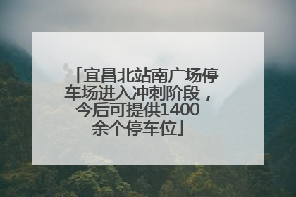 宜昌北站南广场停车场进入冲刺阶段，今后可提供1400余个停车位