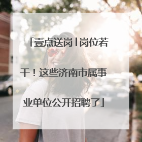 壹点送岗│岗位若干！这些济南市属事业单位公开招聘了