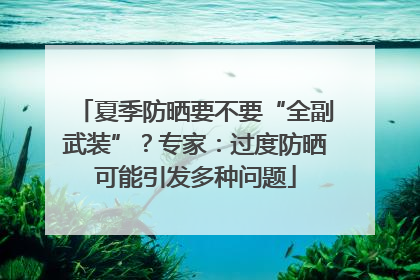 夏季防晒要不要“全副武装”？专家：过度防晒可能引发多种问题