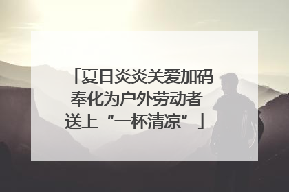 夏日炎炎关爱加码 奉化为户外劳动者送上“一杯清凉”