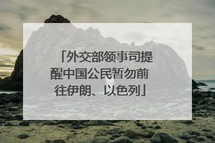 外交部领事司提醒中国公民暂勿前往伊朗、以色列