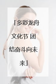 多彩龙舟文化节 团结奋斗向未来