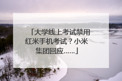 大学线上考试禁用红米手机考试？小米集团回应……