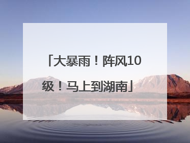 大暴雨！阵风10级！马上到湖南