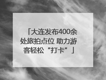 大连发布400余处旅拍点位 助力游客轻松“打卡”