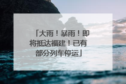 大雨！暴雨！即将抵达福建！已有部分列车停运